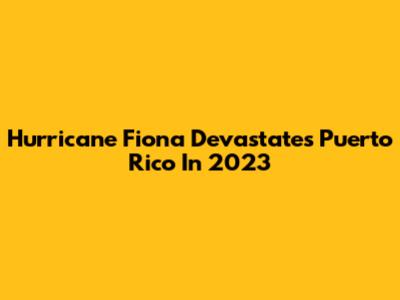 Hurricane Fiona Devastates Puerto Rico In 2023