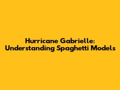 Hurricane Gabrielle: Understanding Spaghetti Models