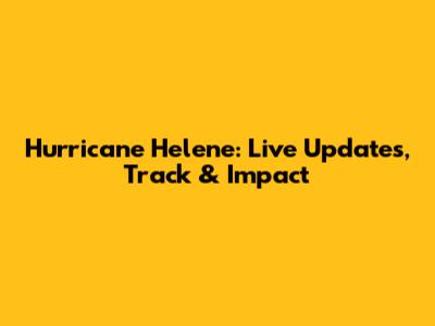 Hurricane Helene: Live Updates, Track & Impact