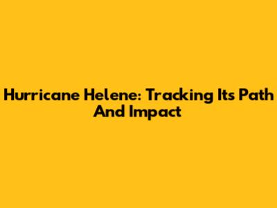 Hurricane Helene: Tracking Its Path And Impact