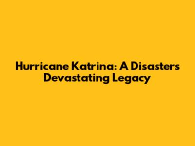 Hurricane Katrina: A Disaster's Devastating Legacy