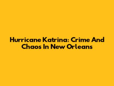 Hurricane Katrina: Crime And Chaos In New Orleans