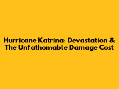 Hurricane Katrina: Devastation & The Unfathomable Damage Cost
