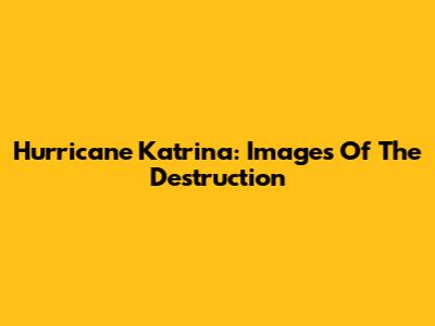 Hurricane Katrina: Images Of The Destruction