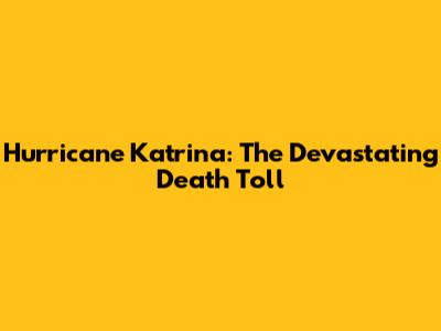 Hurricane Katrina: The Devastating Death Toll