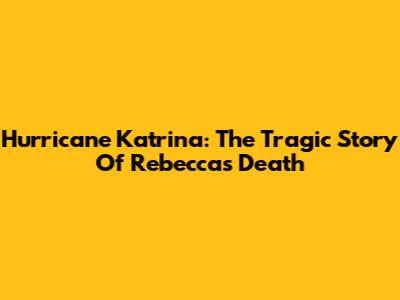 Hurricane Katrina: The Tragic Story Of Rebecca's Death
