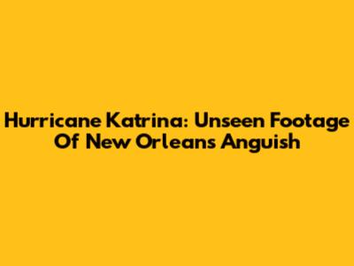 Hurricane Katrina: Unseen Footage Of New Orleans' Anguish