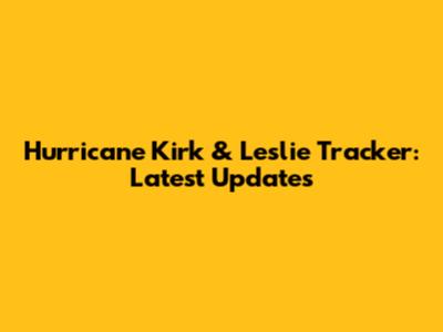 Hurricane Kirk & Leslie Tracker: Latest Updates
