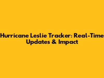 Hurricane Leslie Tracker: Real-Time Updates & Impact