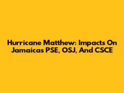 Hurricane Matthew: Impacts On Jamaica's PSE, OSJ, And CSCE