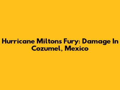 Hurricane Milton's Fury: Damage In Cozumel, Mexico