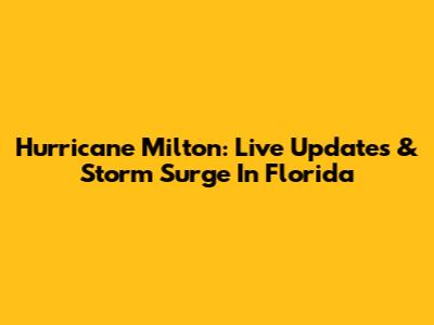 Hurricane Milton: Live Updates & Storm Surge In Florida