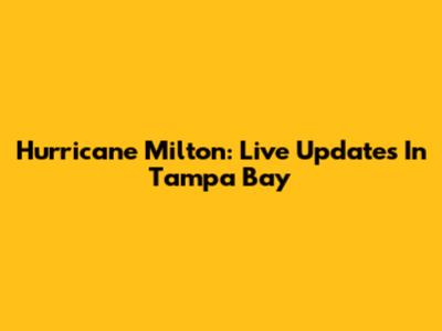 Hurricane Milton: Live Updates In Tampa Bay