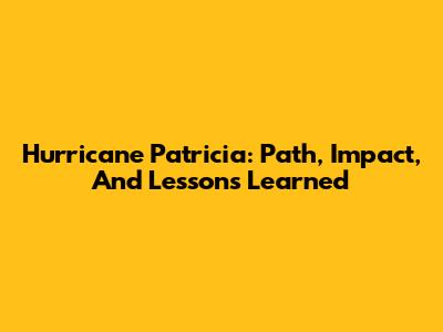 Hurricane Patricia: Path, Impact, And Lessons Learned