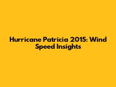 Hurricane Patricia 2015: Wind Speed Insights