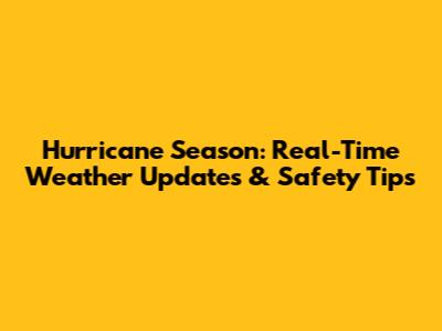 Hurricane Season: Real-Time Weather Updates & Safety Tips