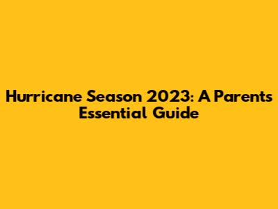 Hurricane Season 2023: A Parent's Essential Guide
