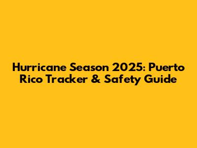 Hurricane Season 2025: Puerto Rico Tracker & Safety Guide