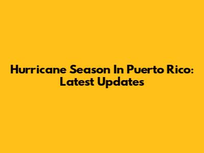 Hurricane Season In Puerto Rico: Latest Updates