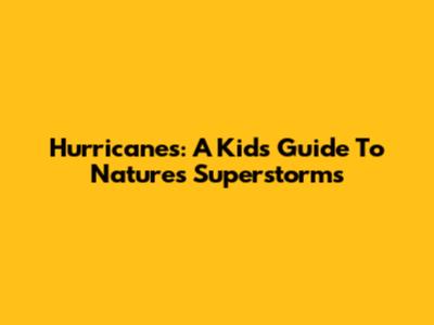 Hurricanes: A Kid's Guide To Nature's Superstorms