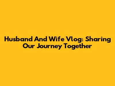 Husband And Wife Vlog: Sharing Our Journey Together