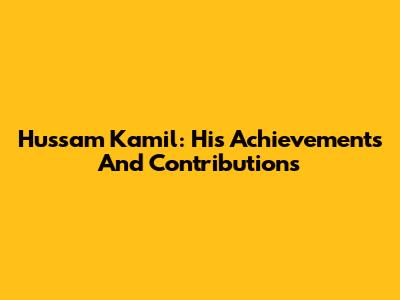 Hussam Kamil: His Achievements And Contributions