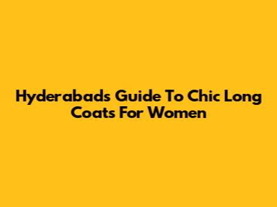 Hyderabad's Guide To Chic Long Coats For Women