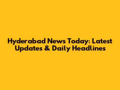 Hyderabad News Today: Latest Updates & Daily Headlines