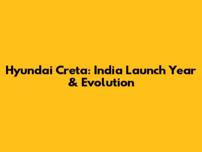 Hyundai Creta: India Launch Year & Evolution