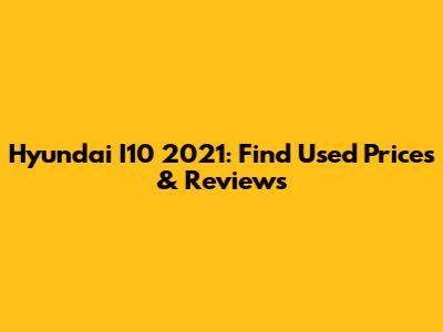 Hyundai I10 2021: Find Used Prices & Reviews