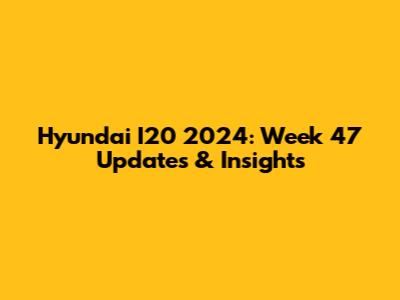 Hyundai I20 2024: Week 47 Updates & Insights