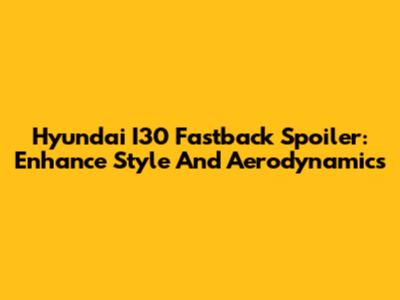 Hyundai I30 Fastback Spoiler: Enhance Style And Aerodynamics