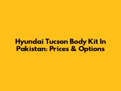 Hyundai Tucson Body Kit In Pakistan: Prices & Options