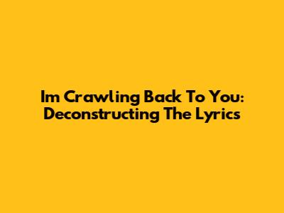 I'm Crawling Back To You: Deconstructing The Lyrics