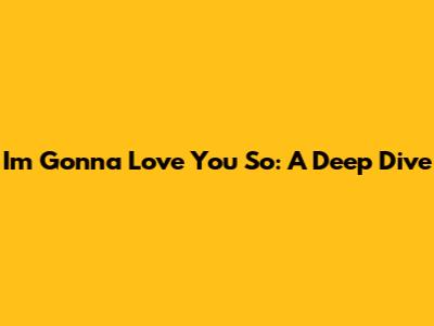 I'm Gonna Love You So: A Deep Dive