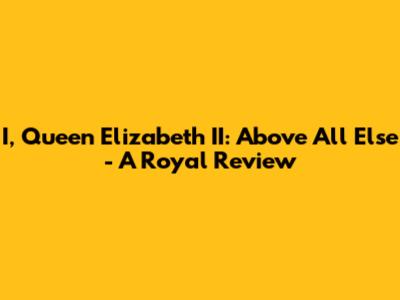 I, Queen Elizabeth II: Above All Else - A Royal Review