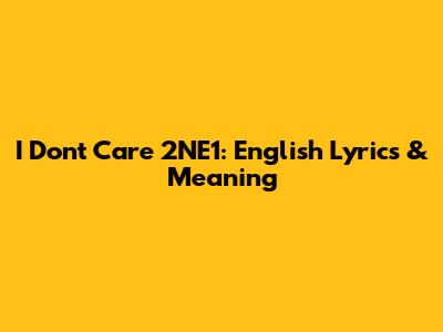 I Don't Care 2NE1: English Lyrics & Meaning