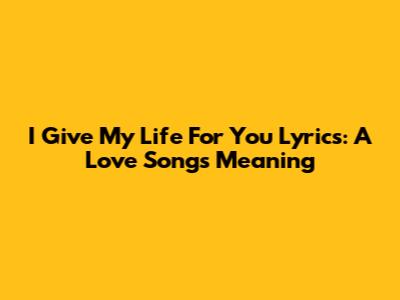 I Give My Life For You Lyrics: A Love Song's Meaning