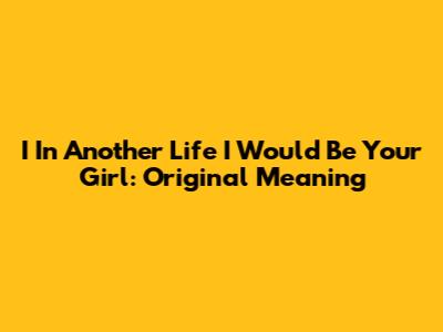 I In Another Life I Would Be Your Girl: Original Meaning