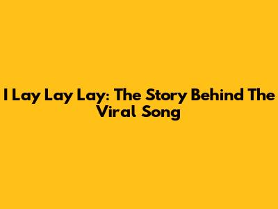 I Lay Lay Lay: The Story Behind The Viral Song