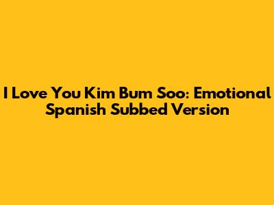 I Love You Kim Bum Soo: Emotional Spanish Subbed Version