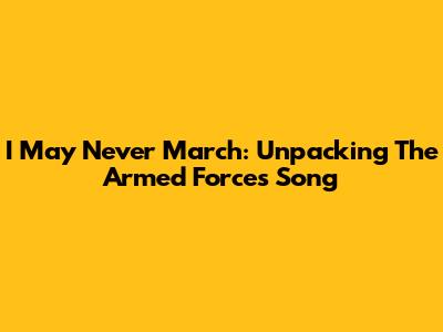 I May Never March: Unpacking The Armed Forces Song