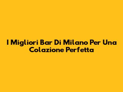 I Migliori Bar Di Milano Per Una Colazione Perfetta