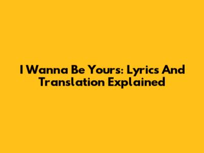 I Wanna Be Yours: Lyrics And Translation Explained