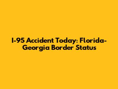 I-95 Accident Today: Florida-Georgia Border Status
