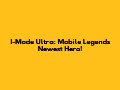 I-Mode Ultra: Mobile Legends' Newest Hero!