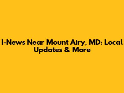 I-News Near Mount Airy, MD: Local Updates & More
