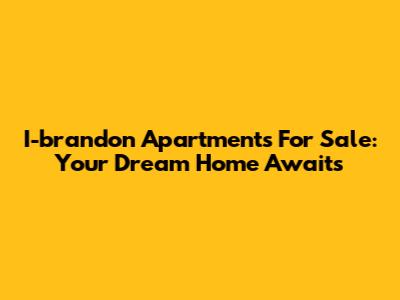 I-brandon Apartments For Sale: Your Dream Home Awaits