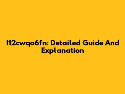I12cwqo6fn: Detailed Guide And Explanation
