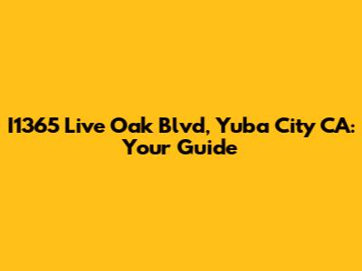 I1365 Live Oak Blvd, Yuba City CA: Your Guide